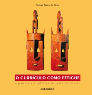 O currículo como fetiche  - A poética e a política do texto curricular