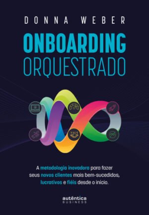 Onboarding orquestrado: A metodologia inovadora para fazer seus novos clientes mais bem-sucedidos, lucrativos e fiéis desde o início