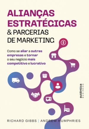 Alianças Estratégicas & Parcerias de Marketing: como se aliar a outras empresas e tornar o seu negócio mais competitivo e lucrativo